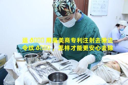 运 🐒 用高美商专利注射去除法令纹 🐛 ，怎样才能更安心去除